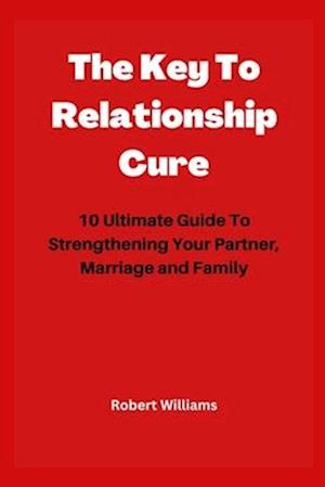 The Key To Relationship Cure: 10 Ultimate Guide To Strengthening Your Partner, Marriage and Family