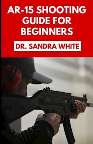 AR-15 Shooting Guide For Beginners: Learn How to Equip and Master Your Automatic Rifle Like a Pro