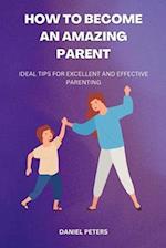 HOW TO BECOME AN AMAZING PARENT: Ideal tips for excellent and effective parenting 