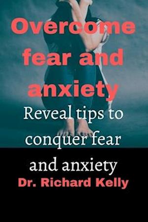 OVERCOME FEAR AND ANXIETY: Reveal Tips to Conquer Fear and Anxiety