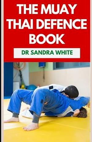 The Muay Thai Defense Book: The Thai Boxing Martial Art Guide for Self Defense