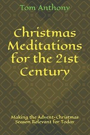 Christmas Meditations for the 21st Century: Making the Advent-Christmas Season Relevant for Today