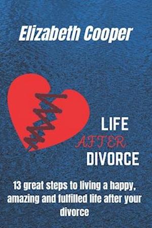 LIFE AFTER DIVORCE : 13 great steps to living a happy, amazing and fulfilled life after your divorce