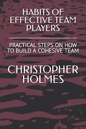 HABITS OF EFFECTIVE TEAM PLAYERS: PRACTICAL STEPS ON HOW TO BUILD A COHESIVE TEAM