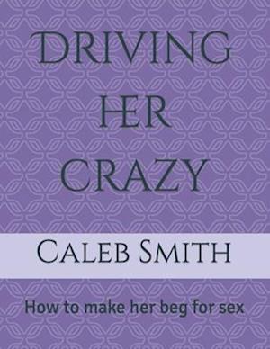 Driving her crazy: How to make her beg for sex