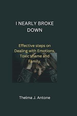 How I Nearly break down : Effective steps on Dealing with Emotions, Toxic shame and family.