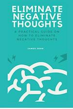 ELIMINATE NEGATIVE THOUGHTS: A practical guide on how to eliminate negative thoughts 