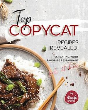 Top Copycat Recipes Revealed!: Recreating Your Favorite Restaurant Foods at Home