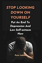 STOP LOOKING DOWN ON YOURSELF : Put An End To Depression And Low Self-esteem Now 