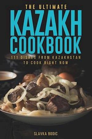 The Ultimate Kazakh Cookbook: 111 Dishes From Kazakhstan To Cook Right Now