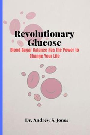 Revolutionary Glucose: Blood Sugar Balance Has the Power to Change Your Life