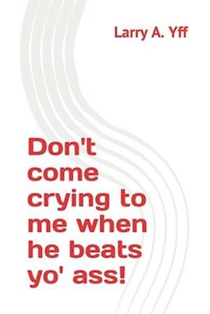 Don't come crying to me when he beats yo' ass!