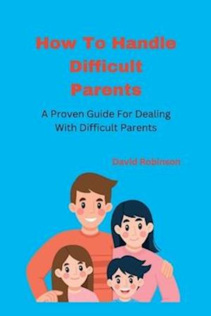 How To Handle Difficult Parents: A Proven Guide For Dealing With Difficult Parents