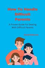 How To Handle Difficult Parents: A Proven Guide For Dealing With Difficult Parents 