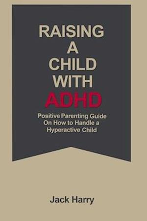 Raising a child with ADHD : Positive Parenting guide on how to raise a hyperactive child.