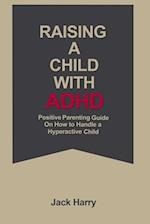 Raising a child with ADHD : Positive Parenting guide on how to raise a hyperactive child. 