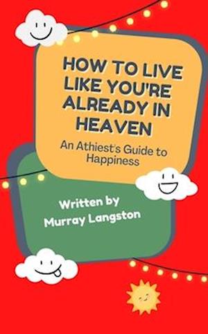 How to live like you're already in Heaven: An Athiest's Guide to Happiness