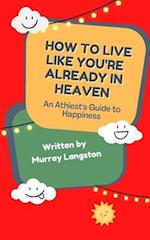 How to live like you're already in Heaven: An Athiest's Guide to Happiness 