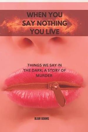 WHEN YOU SAY NOTHING, YOU LIVE: THINGS WE SAY IN THE DARK; A STORY OF MURDER