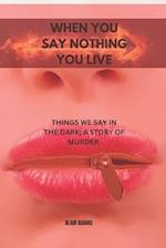 WHEN YOU SAY NOTHING, YOU LIVE: THINGS WE SAY IN THE DARK; A STORY OF MURDER 