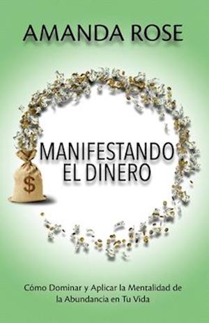 MANIFESTANDO EL DINERO: Cómo Dominar y Aplicar la Mentalidad de la Abundancia en Tu Vida