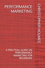 PERFORMANCE MARKETING: A PRACTICAL GUIDE ON PERFORMANCE MARKETING FOR BEGINNERS 