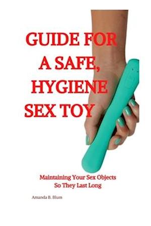 A guide to safe, hygiene sex toy: Maintaining your sex objects so they last a long