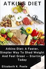 ATKINS DIET: Atkins Diet: A Faster, Simpler Way To Shed Weight And Feel Great -- Starting Today 