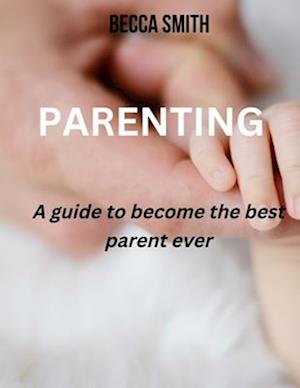 Parenting: A guide to become the best parent ever