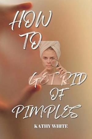 HOW TO GET RID OF PIMPLES: EFFECTIVE AND PROVEN WAYS TO GET RID OF PIMPLES AND ACNE SCARS