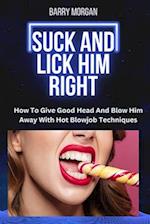 SUCK AND LICK HIM RIGHT: HOW TO GIVE GOOD HEAD AND BLOW HIM AWAY WITH HOT BLOWJOB TECHNIQUES 