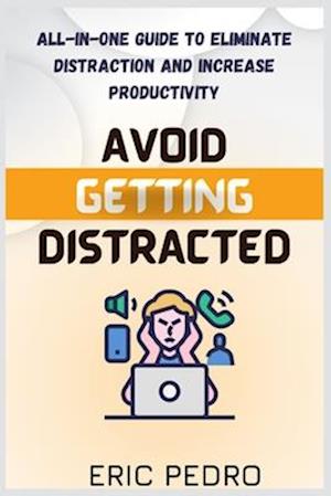 AVOID GETTING DISTRACTED: ALL-IN-ONE GUIDE TO ELIMINATE DISTRACTION AND INCREASE PRODUCTIVITY