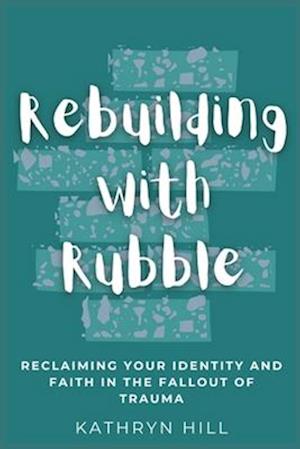 Rebuilding with Rubble: Reclaiming Your Identity and Faith in the Fallout of Trauma