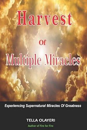 Harvest Of Multiple Miracles: Experiencing Supernatural Miracles Of Greatness