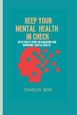 KEEP YOUR MENTAL HEALTH IN CHECK: An ultimate guide on managing and improving mental health