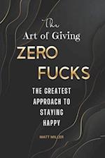 The Art of Giving Zero Fucks: The Greatest Approach To Staying Happy 