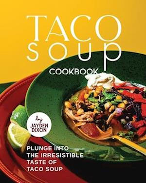 Taco Soup Cookbook: Plunge Into the Irresistible Taste of Taco Soup