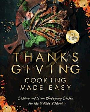 Thanksgiving Cooking Made Easy: Delicious and Warm Thanksgiving Dishes for You to Make at Home!
