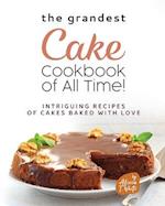 The Grandest Cake Cookbook of All Time!: Intriguing Recipes of Cakes Baked with Love 