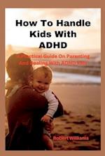 How To Handle Kids With ADHD: A Practical Guide On Parenting And Dealing With ADHD Kids 