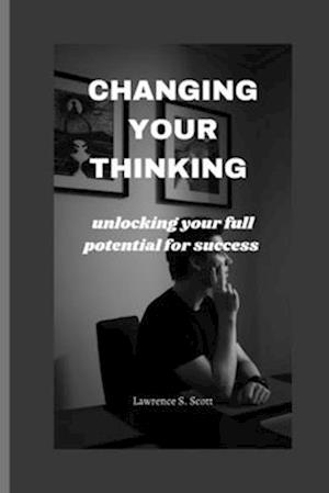 CHANGING YOUR THINKING : unlocking your full potential for success