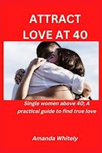 ATTRACT LOVE AT 40.: Single women above 40; A Practical guide to find true love 
