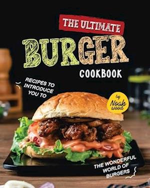 The Ultimate Burger Cookbook: Recipes to Introduce You to the Wonderful World of Burgers