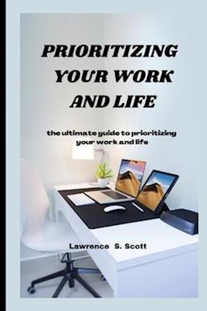 PRIORITIZING YOUR WORK AND LIFE : the ultimate guide to prioritizing your work and life