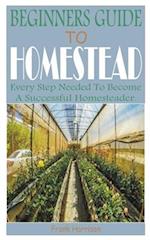 BEGINNERS GUIDE TO HOMESTEAD: Every Step Needed to Become a Successful Homesteader. 