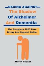 Racing Against The Shadow Of Alzheimer And Dementia: The Complete 2023 Care Giving And Support Guide 