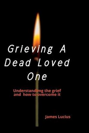 Grieving A Dead Loved One:: Understanding the grief and how to overcome it