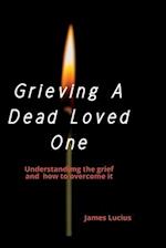 Grieving A Dead Loved One:: Understanding the grief and how to overcome it 