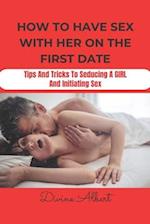 HOW TO HAVE SEX WITH HER ON THE FIRST DATE: Tips And Tricks To Seducing A Girl And Initiating Sex 