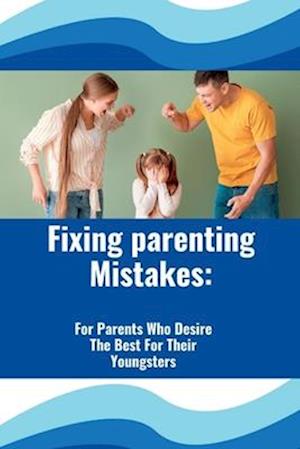 Fixing Parenting Mistakes:: For Parents Who Desire The Best For Their Youngsters